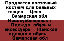 Продаётся восточный костюм для бальных танцев  › Цена ­ 700 - Самарская обл., Новокуйбышевск г. Одежда, обувь и аксессуары » Женская одежда и обувь   . Самарская обл.,Новокуйбышевск г.